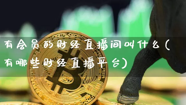有会员的财经直播间叫什么(有哪些财经直播平台)_https://www.dcjwmf.com_中金所_第1张