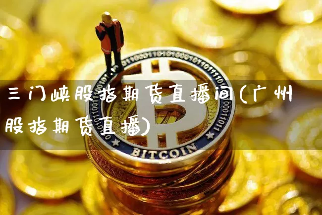三门峡股指期货直播间(广州股指期货直播)_https://www.dcjwmf.com_郑商所_第1张