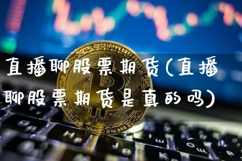 直播聊股票期货(直播聊股票期货是真的吗)_https://www.dcjwmf.com_上期能源_第1张