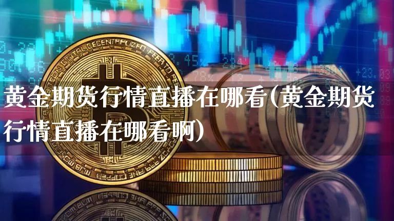 黄金期货行情直播在哪看(黄金期货行情直播在哪看啊)_https://www.dcjwmf.com_上期能源_第1张