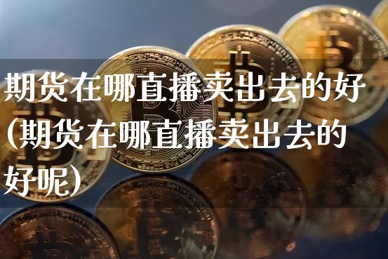 期货在哪直播卖出去的好(期货在哪直播卖出去的好呢)_https://www.dcjwmf.com_大商所_第1张