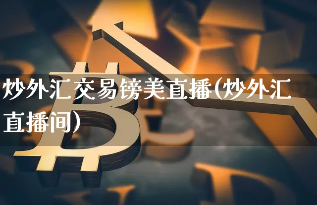 炒外汇交易镑美直播(炒外汇直播间)_https://www.dcjwmf.com_广期所_第1张