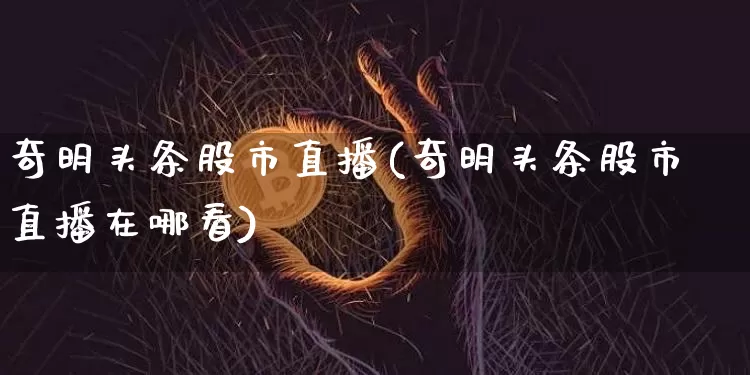 奇明头条股市直播(奇明头条股市直播在哪看)_https://www.dcjwmf.com_大商所_第1张