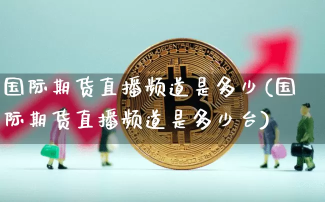 国际期货直播频道是多少(国际期货直播频道是多少台)_https://www.dcjwmf.com_广期所_第1张