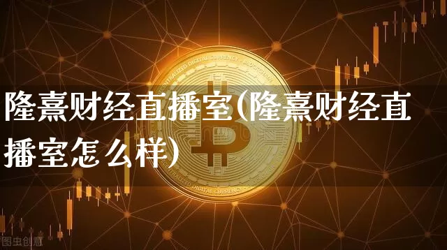 隆熹财经直播室(隆熹财经直播室怎么样)_https://www.dcjwmf.com_大商所_第1张