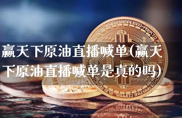 赢天下原油直播喊单(赢天下原油直播喊单是真的吗)_https://www.dcjwmf.com_上期能源_第1张