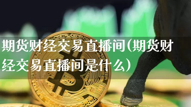 期货财经交易直播间(期货财经交易直播间是什么)_https://www.dcjwmf.com_郑商所_第1张