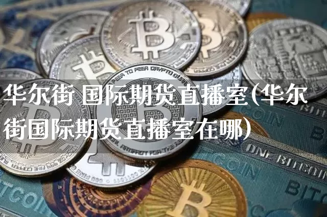 华尔街 国际期货直播室(华尔街国际期货直播室在哪)_https://www.dcjwmf.com_郑商所_第1张