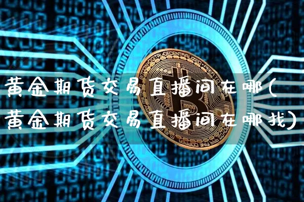 黄金期货交易直播间在哪(黄金期货交易直播间在哪找)_https://www.dcjwmf.com_郑商所_第1张