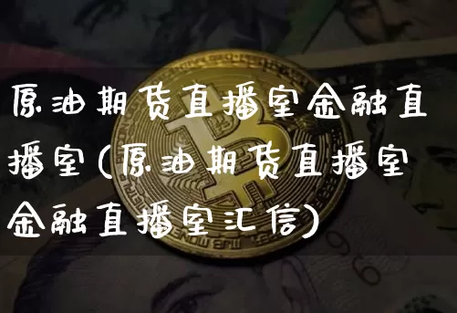 原油期货直播室金融直播室(原油期货直播室金融直播室汇信)_https://www.dcjwmf.com_大商所_第1张