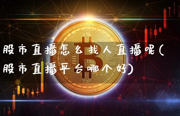 股市直播怎么找人直播呢(股市直播平台哪个好)_https://www.dcjwmf.com_上期能源_第1张