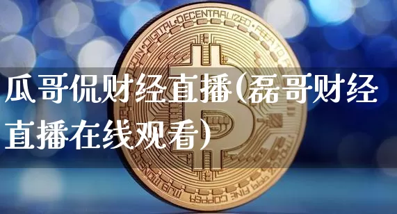 瓜哥侃财经直播(磊哥财经直播在线观看)_https://www.dcjwmf.com_上期所_第1张