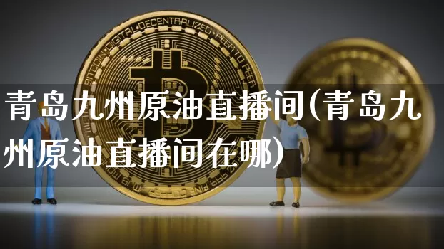 青岛九州原油直播间(青岛九州原油直播间在哪)_https://www.dcjwmf.com_中金所_第1张