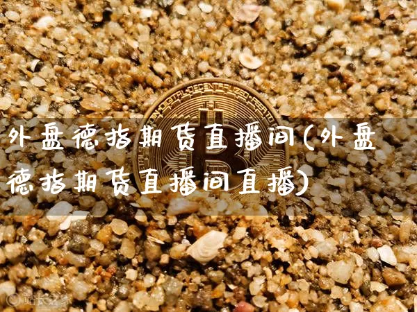 外盘德指期货直播间(外盘德指期货直播间直播)_https://www.dcjwmf.com_上期能源_第1张
