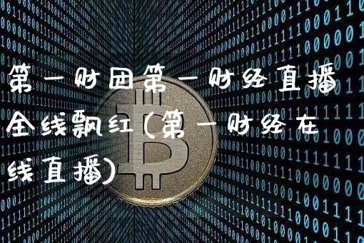 第一财团第一财经直播全线飘红(第一财经在线直播)_https://www.dcjwmf.com_大商所_第1张