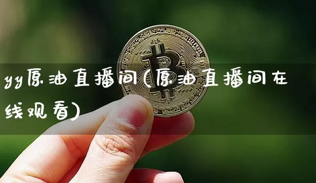 yy原油直播间(原油直播间在线观看)_https://www.dcjwmf.com_大商所_第1张