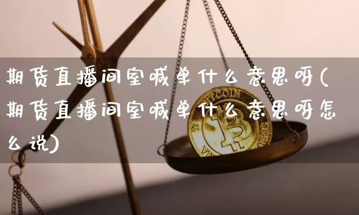 期货直播间室喊单什么意思呀(期货直播间室喊单什么意思呀怎么说)_https://www.dcjwmf.com_大商所_第1张