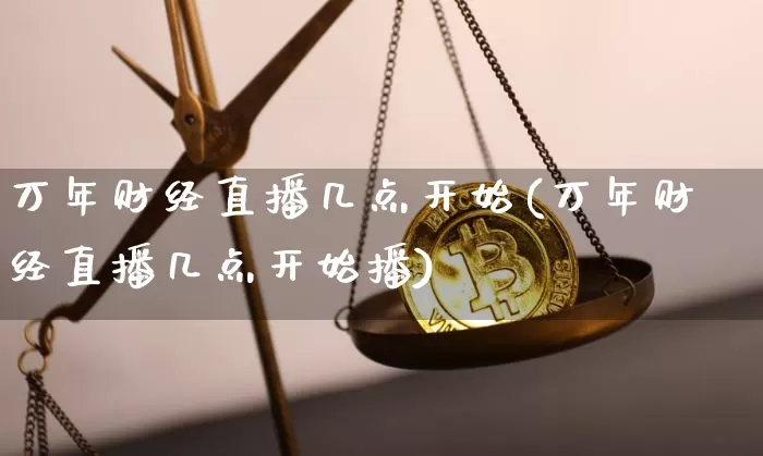 万年财经直播几点开始(万年财经直播几点开始播)_https://www.dcjwmf.com_中金所_第1张