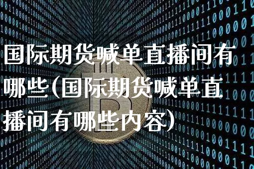 国际期货喊单直播间有哪些(国际期货喊单直播间有哪些内容)_https://www.dcjwmf.com_郑商所_第1张