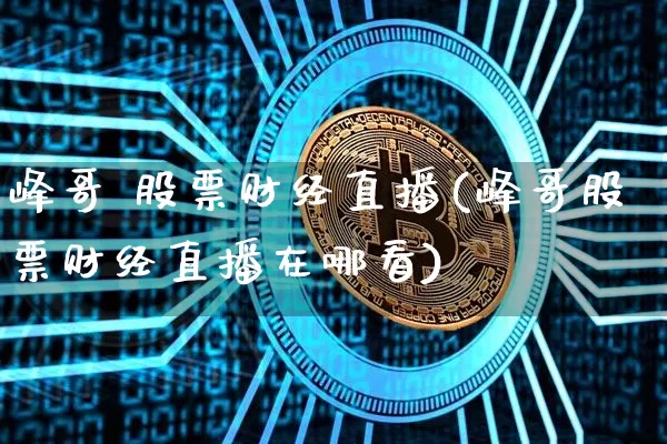峰哥 股票财经直播(峰哥股票财经直播在哪看)_https://www.dcjwmf.com_广期所_第1张