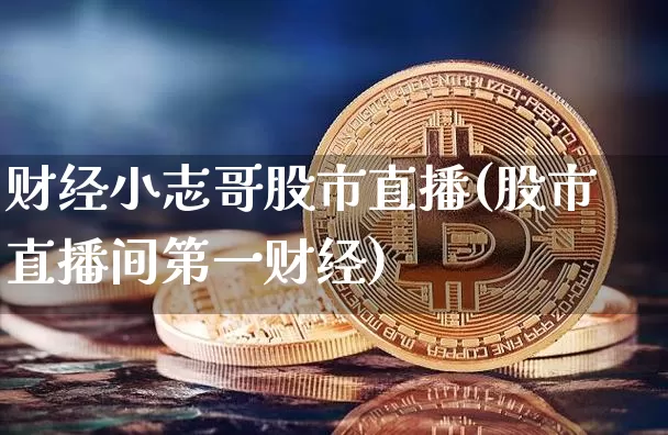 财经小志哥股市直播(股市直播间第一财经)_https://www.dcjwmf.com_大商所_第1张