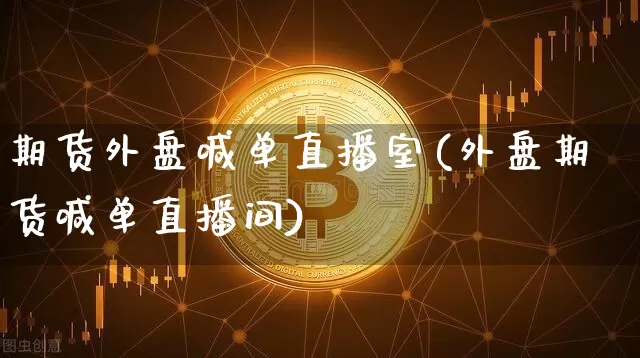 期货外盘喊单直播室(外盘期货喊单直播间)_https://www.dcjwmf.com_中金所_第1张