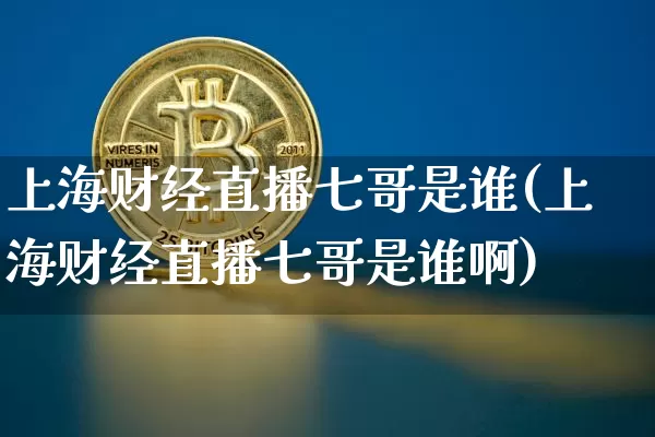 上海财经直播七哥是谁(上海财经直播七哥是谁啊)_https://www.dcjwmf.com_大商所_第1张