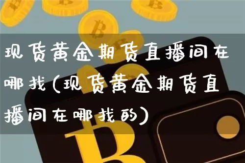 现货黄金期货直播间在哪找(现货黄金期货直播间在哪找的)_https://www.dcjwmf.com_上期所_第1张