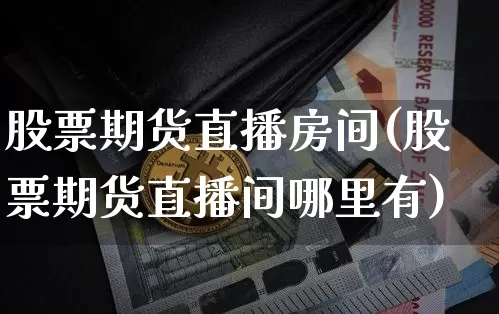 股票期货直播房间(股票期货直播间哪里有)_https://www.dcjwmf.com_中金所_第1张