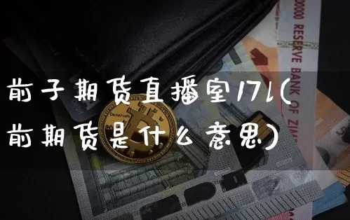 前子期货直播室17l(前期货是什么意思)_https://www.dcjwmf.com_上期能源_第1张
