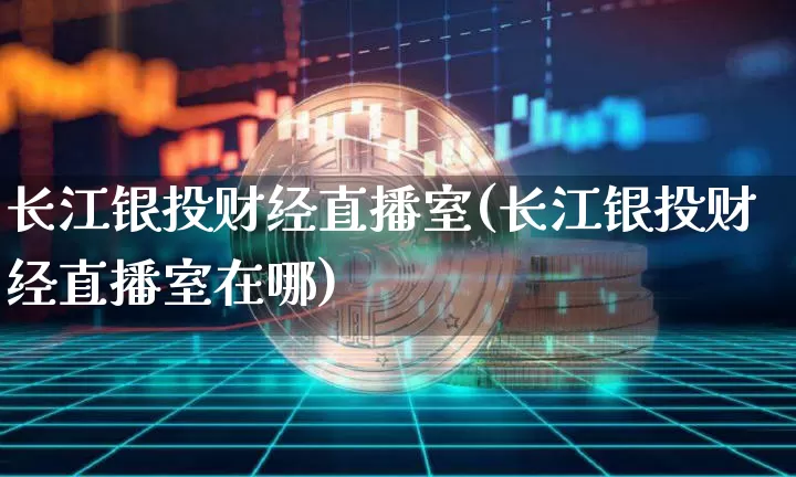 长江银投财经直播室(长江银投财经直播室在哪)_https://www.dcjwmf.com_大商所_第1张