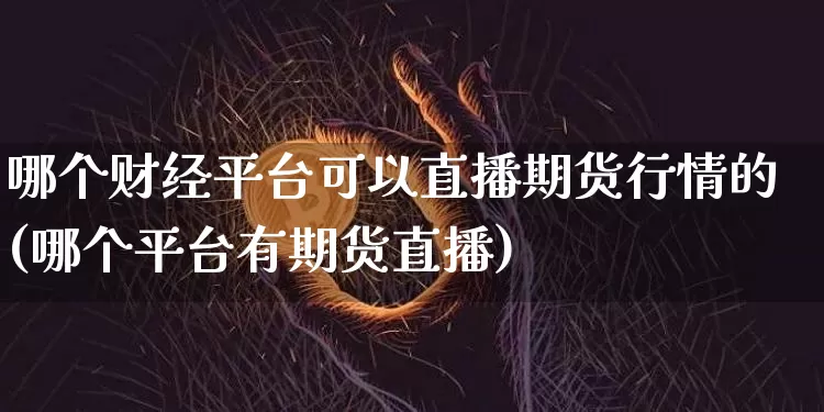 哪个财经平台可以直播期货行情的(哪个平台有期货直播)_https://www.dcjwmf.com_广期所_第1张