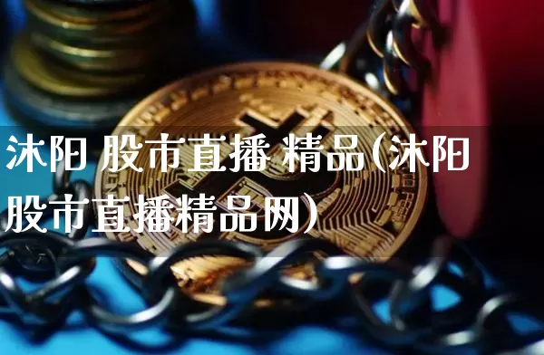 沐阳 股市直播 精品(沐阳股市直播精品网)_https://www.dcjwmf.com_上期所_第1张