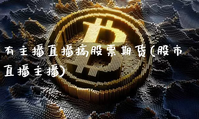 有主播直播搞股票期货(股市直播主播)_https://www.dcjwmf.com_大商所_第1张