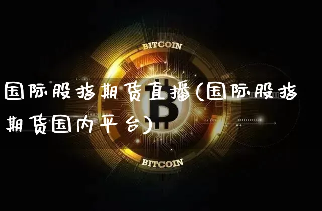 国际股指期货直播(国际股指期货国内平台)_https://www.dcjwmf.com_上期所_第1张