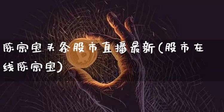 陈宗宝头条股市直播最新(股市在线陈宗宝)_https://www.dcjwmf.com_郑商所_第1张