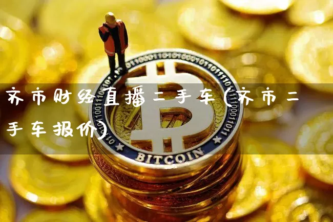 齐市财经直播二手车(齐市二手车报价)_https://www.dcjwmf.com_广期所_第1张