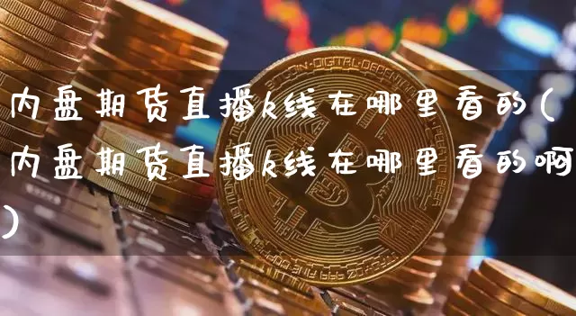 内盘期货直播k线在哪里看的(内盘期货直播k线在哪里看的啊)_https://www.dcjwmf.com_上期能源_第1张