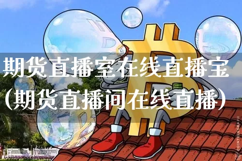 期货直播室在线直播宝(期货直播间在线直播)_https://www.dcjwmf.com_上期所_第1张