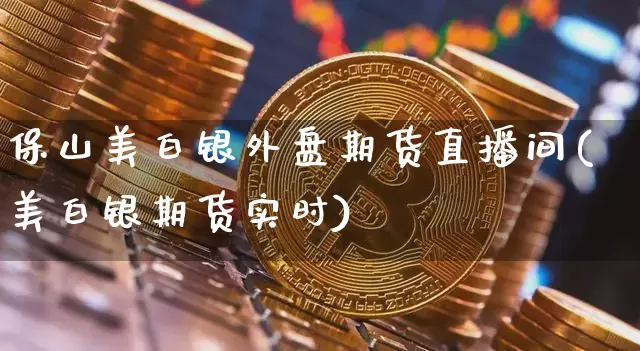 保山美白银外盘期货直播间(美白银期货实时)_https://www.dcjwmf.com_广期所_第1张