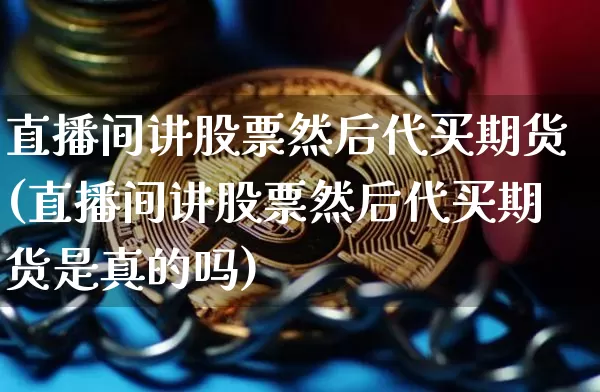 直播间讲股票然后代买期货(直播间讲股票然后代买期货是真的吗)_https://www.dcjwmf.com_大商所_第1张