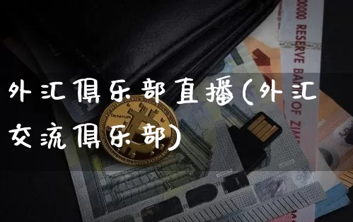 外汇俱乐部直播(外汇交流俱乐部)_https://www.dcjwmf.com_广期所_第1张