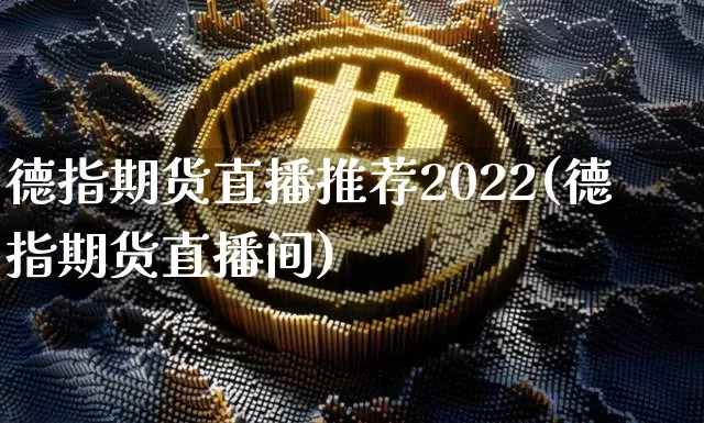 德指期货直播推荐2022(德指期货直播间)_https://www.dcjwmf.com_大商所_第1张