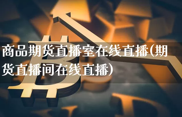 商品期货直播室在线直播(期货直播间在线直播)_https://www.dcjwmf.com_大商所_第1张