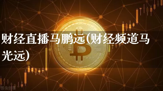 财经直播马鹏远(财经频道马光远)_https://www.dcjwmf.com_广期所_第1张