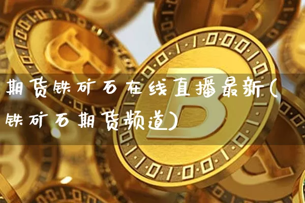 期货铁矿石在线直播最新(铁矿石期货频道)_https://www.dcjwmf.com_大商所_第1张
