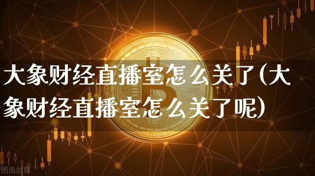 大象财经直播室怎么关了(大象财经直播室怎么关了呢)_https://www.dcjwmf.com_上期所_第1张