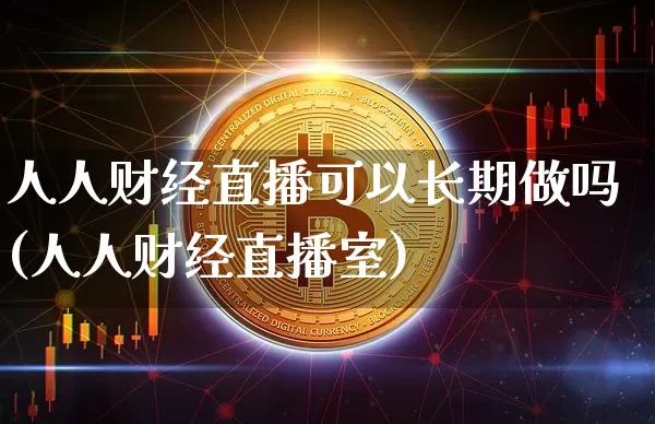 人人财经直播可以长期做吗(人人财经直播室)_https://www.dcjwmf.com_中金所_第1张