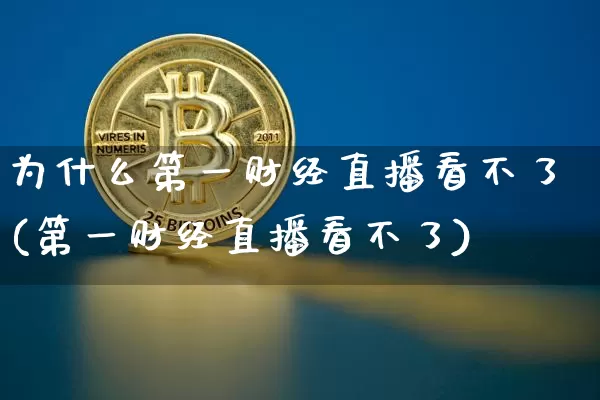 为什么第一财经直播看不了(第一财经直播看不了)_https://www.dcjwmf.com_上期能源_第1张