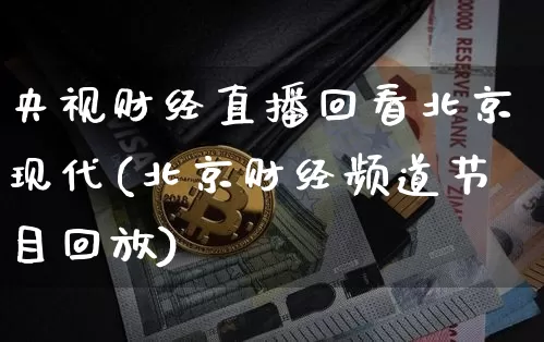 央视财经直播回看北京现代(北京财经频道节目回放)_https://www.dcjwmf.com_上期所_第1张